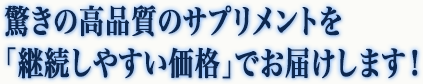 驚きの高品質のサプリメントを「継続しやすい価格」でお届け