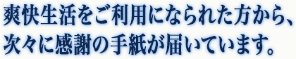 爽快生活をご利用になられた方から、次々に感謝の手紙が届いています。